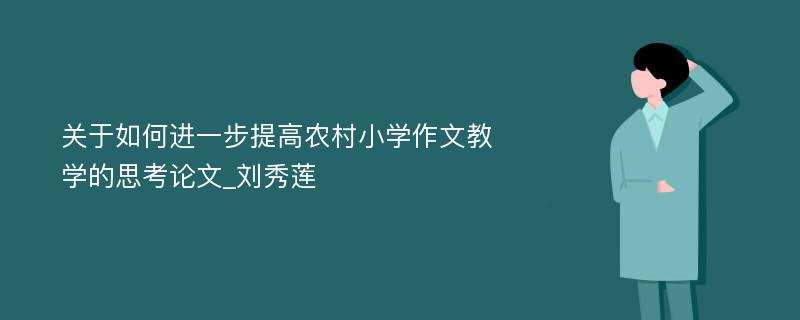 关于如何进一步提高农村小学作文教学的思考论文_刘秀莲