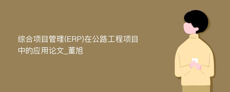 综合项目管理(ERP)在公路工程项目中的应用论文_董旭