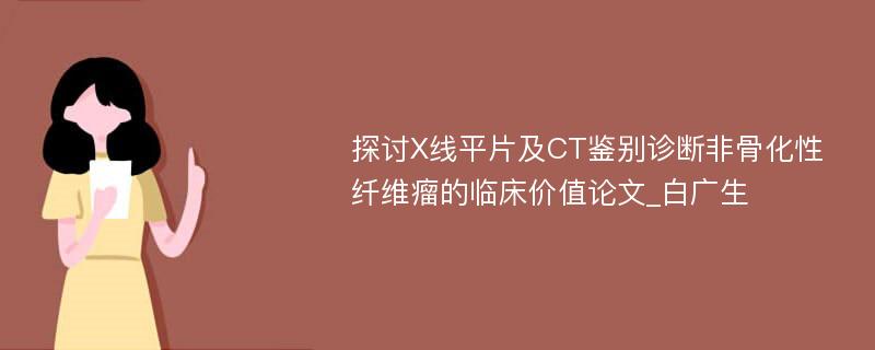 探讨X线平片及CT鉴别诊断非骨化性纤维瘤的临床价值论文_白广生