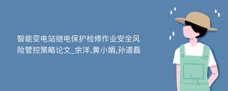 智能变电站继电保护检修作业安全风险管控策略论文_余洋,黄小娟,孙道磊