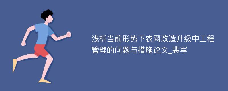 浅析当前形势下农网改造升级中工程管理的问题与措施论文_裴军