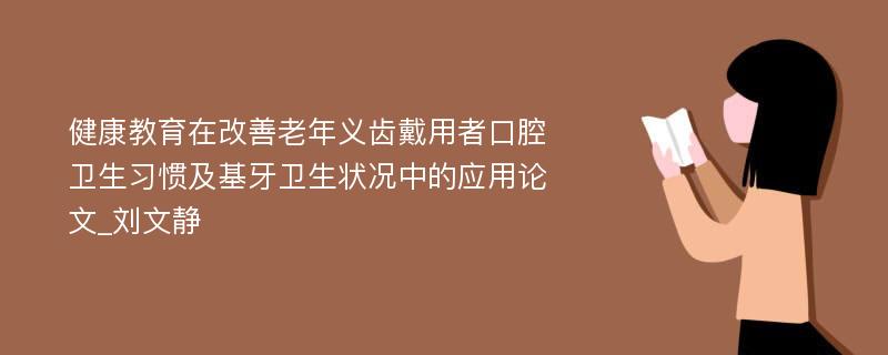 健康教育在改善老年义齿戴用者口腔卫生习惯及基牙卫生状况中的应用论文_刘文静