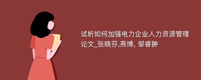 试析如何加强电力企业人力资源管理论文_张晓芬,燕博, 邹睿翀