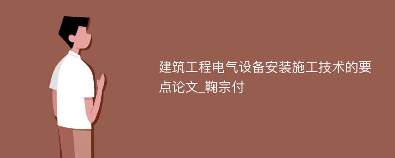 建筑工程电气设备安装施工技术的要点论文_鞠宗付