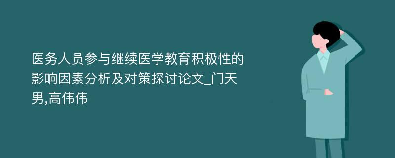 医务人员参与继续医学教育积极性的影响因素分析及对策探讨论文_门天男,高伟伟