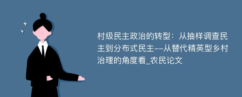 村级民主政治的转型：从抽样调查民主到分布式民主--从替代精英型乡村治理的角度看_农民论文