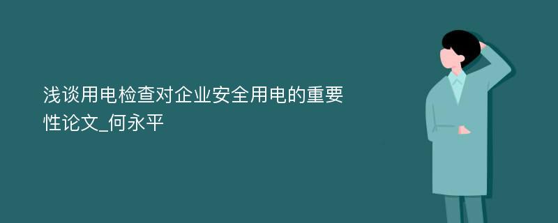 浅谈用电检查对企业安全用电的重要性论文_何永平