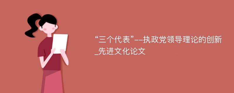 “三个代表”--执政党领导理论的创新_先进文化论文