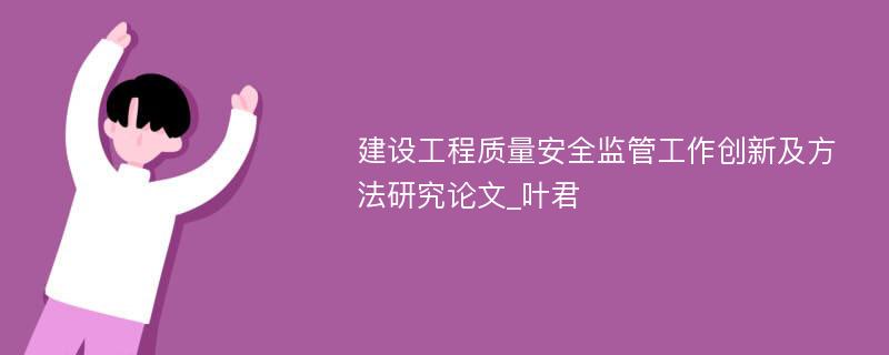 建设工程质量安全监管工作创新及方法研究论文_叶君