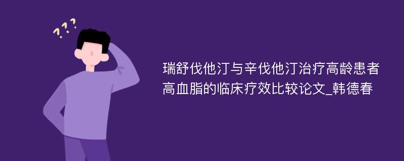 瑞舒伐他汀与辛伐他汀治疗高龄患者高血脂的临床疗效比较论文_韩德春