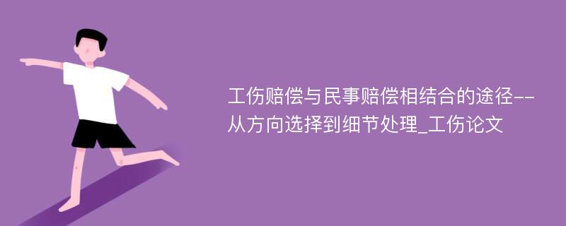 工伤赔偿与民事赔偿相结合的途径--从方向选择到细节处理_工伤论文