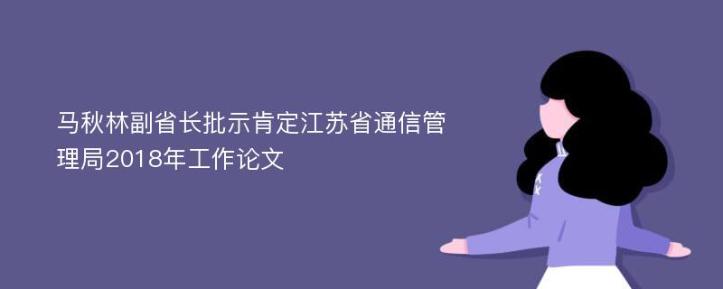 马秋林副省长批示肯定江苏省通信管理局2018年工作论文