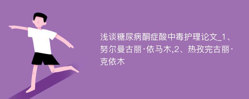 浅谈糖尿病酮症酸中毒护理论文_1、努尔曼古丽·依马木,2、热孜完古丽·克依木