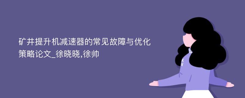 矿井提升机减速器的常见故障与优化策略论文_徐晓晓,徐帅