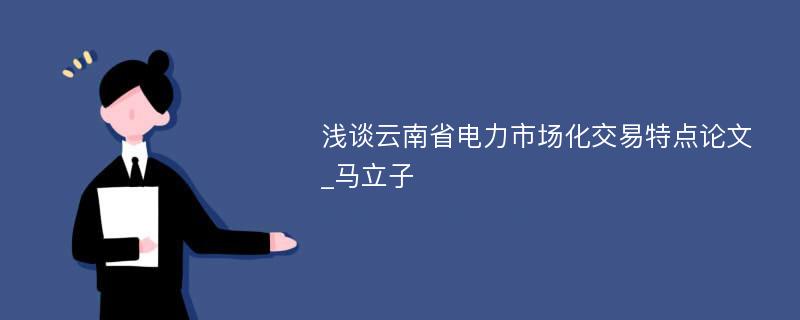 浅谈云南省电力市场化交易特点论文_马立子