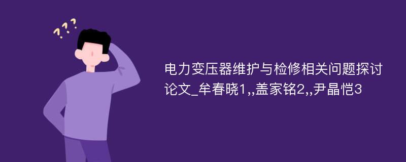 电力变压器维护与检修相关问题探讨论文_牟春晓1,,盖家铭2,,尹晶恺3