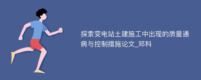 探索变电站土建施工中出现的质量通病与控制措施论文_邓科