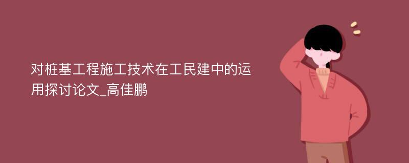 对桩基工程施工技术在工民建中的运用探讨论文_高佳鹏