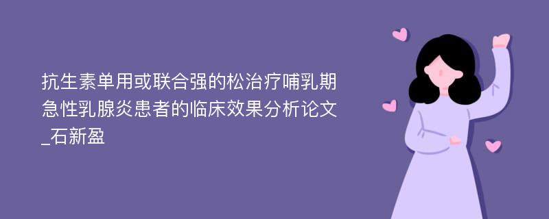 抗生素单用或联合强的松治疗哺乳期急性乳腺炎患者的临床效果分析论文_石新盈