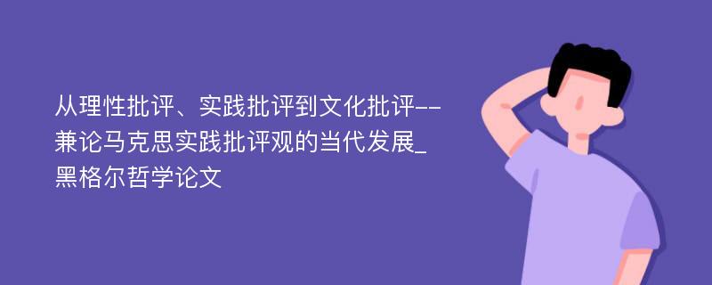 从理性批评、实践批评到文化批评--兼论马克思实践批评观的当代发展_黑格尔哲学论文