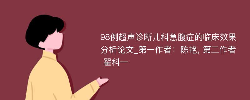 98例超声诊断儿科急腹症的临床效果分析论文_第一作者：陈艳, 第二作者 翟科一