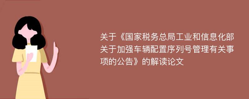 关于《国家税务总局工业和信息化部关于加强车辆配置序列号管理有关事项的公告》的解读论文