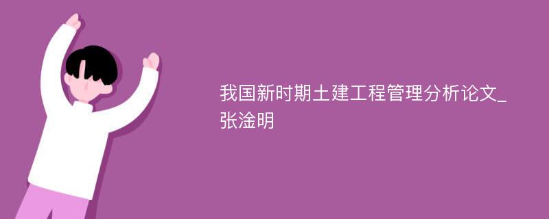 我国新时期土建工程管理分析论文_张淦明