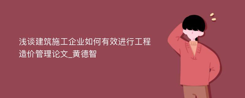 浅谈建筑施工企业如何有效进行工程造价管理论文_黄德智