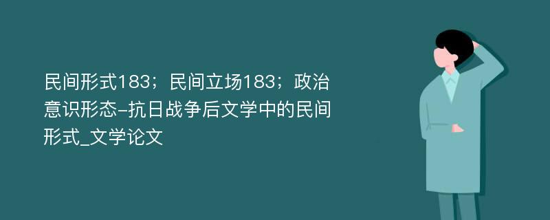 民间形式183；民间立场183；政治意识形态-抗日战争后文学中的民间形式_文学论文