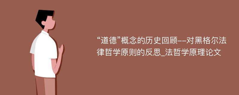 “道德”概念的历史回顾--对黑格尔法律哲学原则的反思_法哲学原理论文