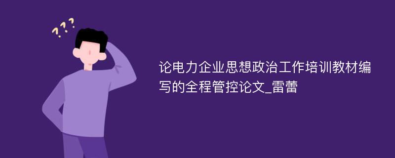 论电力企业思想政治工作培训教材编写的全程管控论文_雷蕾