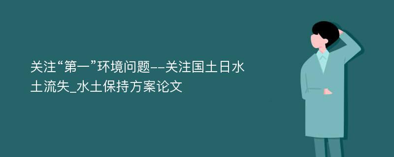 关注“第一”环境问题--关注国土日水土流失_水土保持方案论文