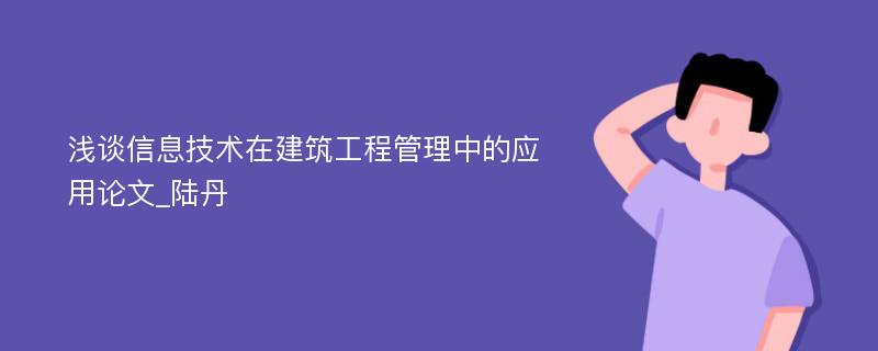 浅谈信息技术在建筑工程管理中的应用论文_陆丹