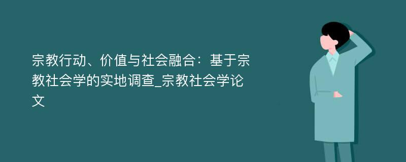 宗教行动、价值与社会融合：基于宗教社会学的实地调查_宗教社会学论文