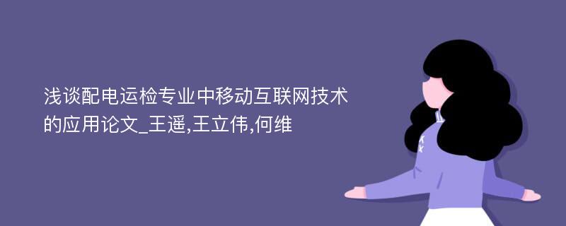 浅谈配电运检专业中移动互联网技术的应用论文_王遥,王立伟,何维