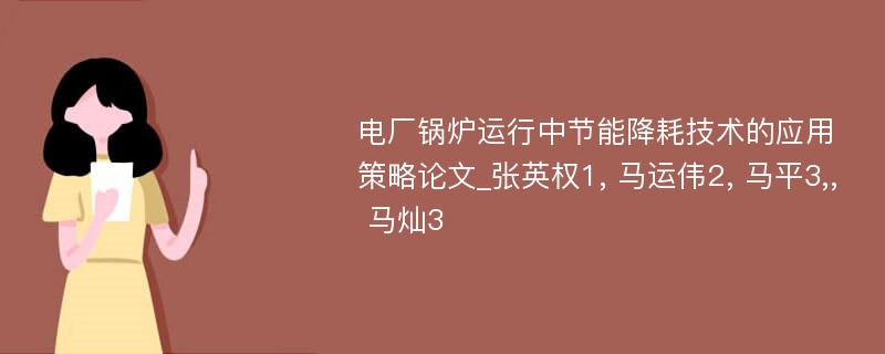 电厂锅炉运行中节能降耗技术的应用策略论文_张英权1, 马运伟2, 马平3,, 马灿3