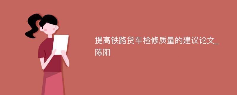 提高铁路货车检修质量的建议论文_陈阳