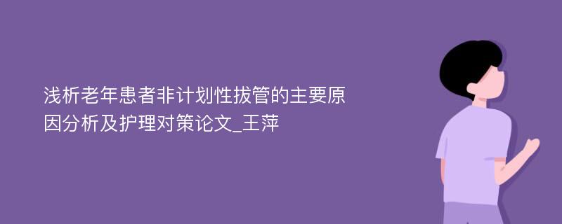 浅析老年患者非计划性拔管的主要原因分析及护理对策论文_王萍