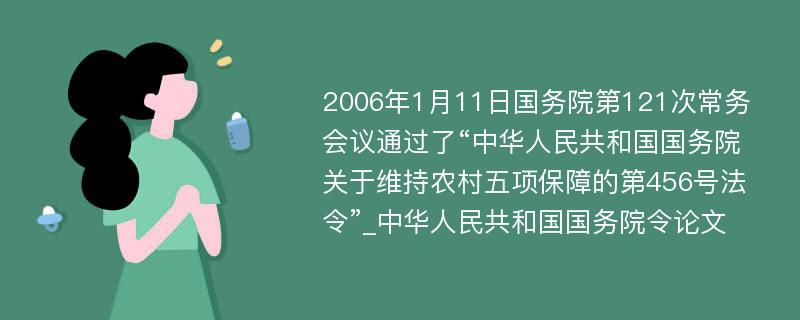 2006年1月11日国务院第121次常务会议通过了“中华人民共和国国务院关于维持农村五项保障的第456号法令”_中华人民共和国国务院令论文