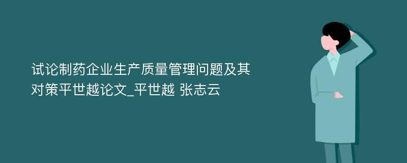 试论制药企业生产质量管理问题及其对策平世越论文_平世越 张志云