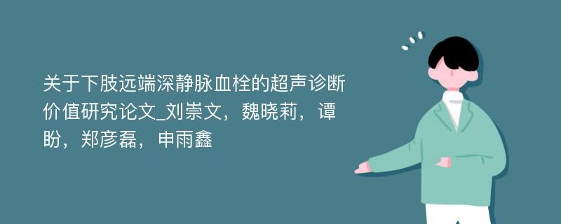 关于下肢远端深静脉血栓的超声诊断价值研究论文_刘崇文，魏晓莉，谭盼，郑彦磊，申雨鑫