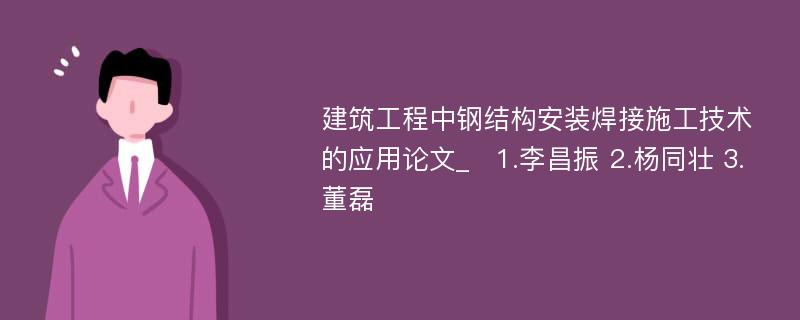 建筑工程中钢结构安装焊接施工技术的应用论文_　1.李昌振 2.杨同壮 3.董磊