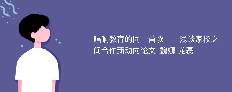 唱响教育的同一首歌——浅谈家校之间合作新动向论文_魏娜 龙磊