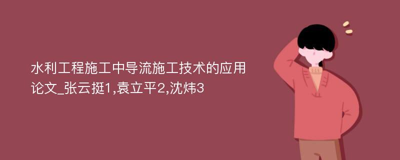 水利工程施工中导流施工技术的应用论文_张云挺1,袁立平2,沈炜3