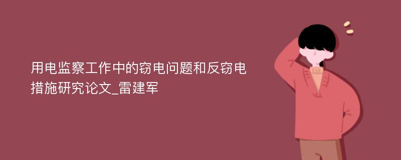 用电监察工作中的窃电问题和反窃电措施研究论文_雷建军