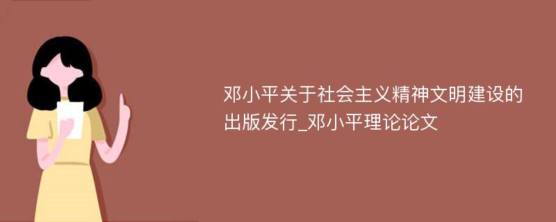 邓小平关于社会主义精神文明建设的出版发行_邓小平理论论文