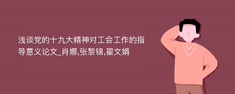 浅谈党的十九大精神对工会工作的指导意义论文_肖娜,张黎锦,翟文娟