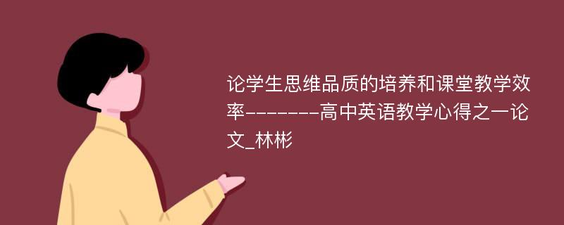 论学生思维品质的培养和课堂教学效率-------高中英语教学心得之一论文_林彬