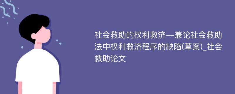 社会救助的权利救济--兼论社会救助法中权利救济程序的缺陷(草案)_社会救助论文