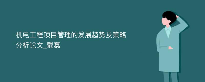 机电工程项目管理的发展趋势及策略分析论文_戴磊